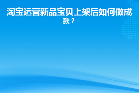 淘宝运营新品宝贝上架后如何做成爆款(淘宝新品上架后怎么做)