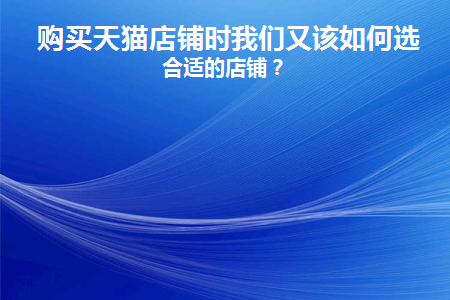 购买天猫店铺时我们又该如何选择合适的店铺(天猫店铺粉丝购买)