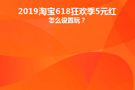 2019淘宝618狂欢季5元红包怎么设置玩(淘宝签到红包退款说法正确的是)