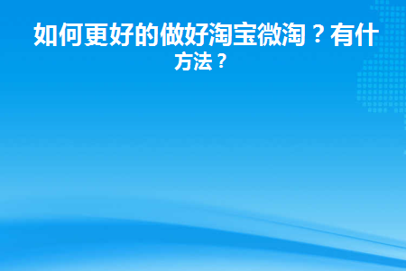 如何更好的做好淘宝微淘(如何更好的做好淘宝微淘)