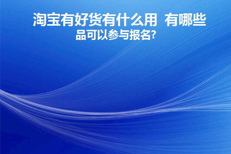 淘宝有好货有什么用有哪些商品可以参与报名(淘宝有好货参与条件是什么)