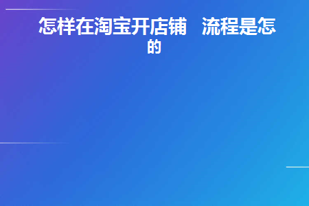 怎样在淘宝开店铺流程是怎样的(淘宝店升级为企业店铺流程)