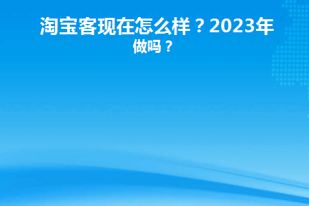 淘宝客现在怎么样(淘宝客现在赚钱吗)