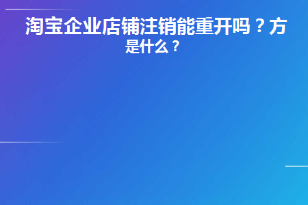 淘宝企业店铺注销能重开吗(千牛店铺注销后能重开吗)