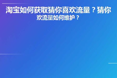 淘宝如何获取猜你喜欢流量(淘宝猜你喜欢视频发布后没有流量)