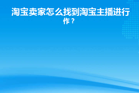 淘宝卖家怎么找到淘宝主播进行合作(淘宝主播卖货怎么合作)