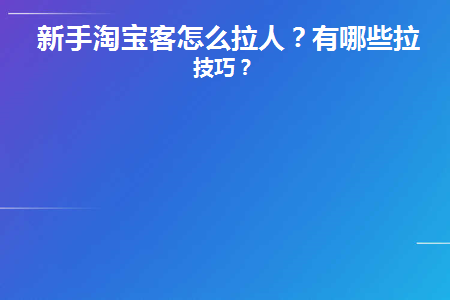 新手淘宝客怎么拉人(淘宝怎么拉客源)