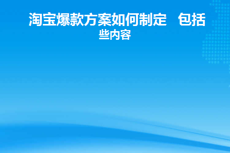 淘宝爆款方案如何制定包括哪些内容(淘宝打造爆款方案怎么写得好呢)