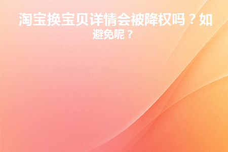 淘宝换宝贝详情会被降权吗(淘宝换宝贝详情会被降权吗)