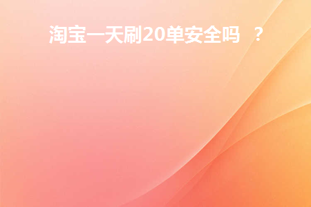 淘宝一天刷20单安全吗(淘宝一天刷20单安全吗)