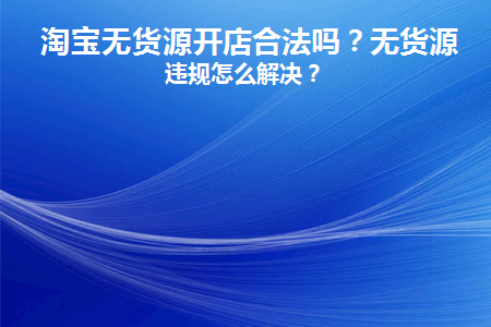 淘宝无货源开店合法吗(在淘宝上开无货源店确定赚钱吗)