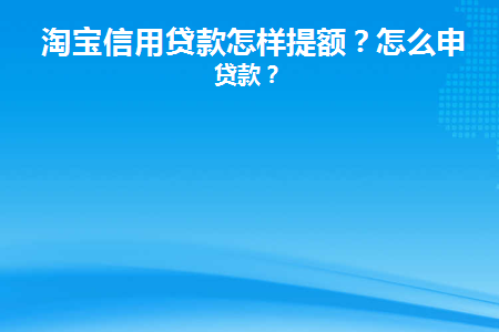 淘宝信用贷款怎样提额(淘宝花呗怎么申请提额)