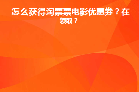 怎么获得淘票票电影优惠券(淘票票电影优惠券领取小程序入口)