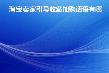 淘宝卖家引导收藏加购话语有哪些(淘宝客服引导收藏加购话术)