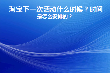 淘宝下一次活动什么时候(淘宝下一次活动什么时候结束)