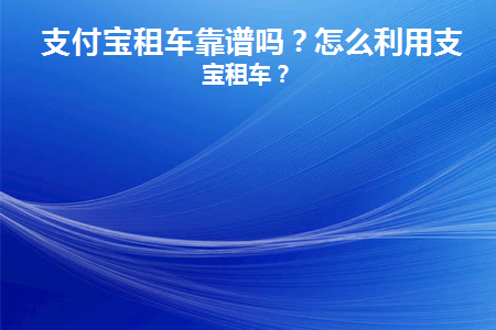 支付宝租车靠谱吗(第一次租车需要注意的)