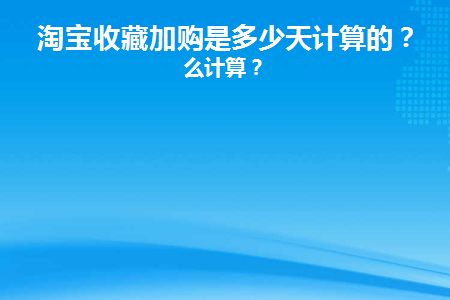 淘宝收藏加购是多少天计算的呢