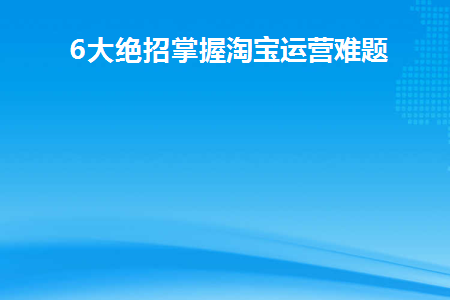 6大绝招掌握淘宝运营难题(淘宝运营三大绝招)