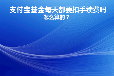 支付宝基金每天都要扣手续费吗(支付宝基金卖出手续费)