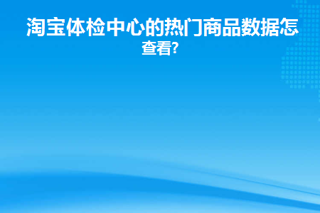 淘宝体检中心的热门商品数据怎么查看