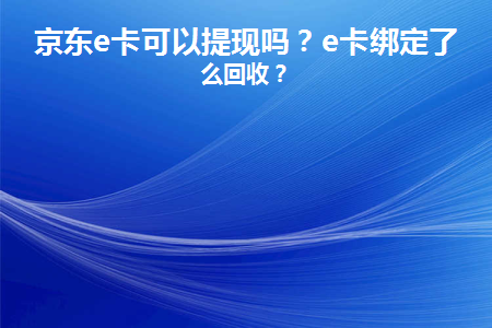 京东e卡可以提现吗(京东e卡可以购买哪些商品)