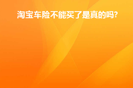 淘宝车险不能买了是真的吗(淘宝车险不能买了是真的吗知乎)