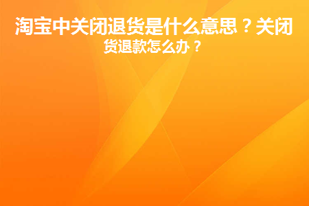 淘宝中关闭退货是什么意思(抖音闪电退货怎么关闭)