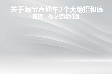 关于淘宝直通车3个大绝招和底层原理(直通车的底层逻辑)