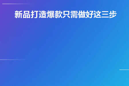 新品打造爆款只需做好这三步(新品怎么打造爆款)