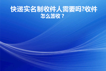 快递实名制收件人需要吗(快递实名制收件人需要吗)