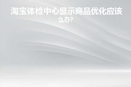 淘宝体检中心显示商品优化应该怎么办(淘宝体检中心显示商品优化应该怎么办)