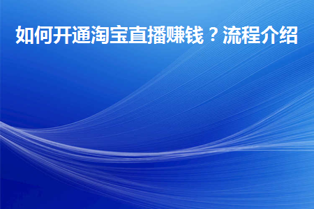 如何开通淘宝直播赚钱(如何开通淘宝直播赚钱的方法)