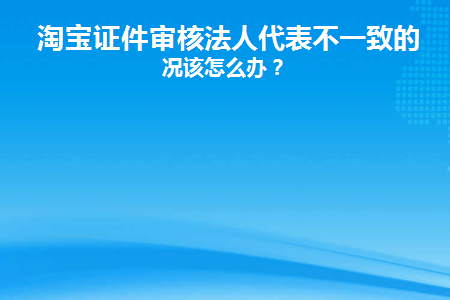 淘宝证件审核法人代表不一致的情况该怎么办(淘宝证件审核法人代表不一致的情况该怎么办)