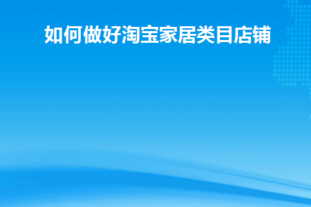 如何做好淘宝家居类目店铺(如何做好淘宝家居类目店铺)