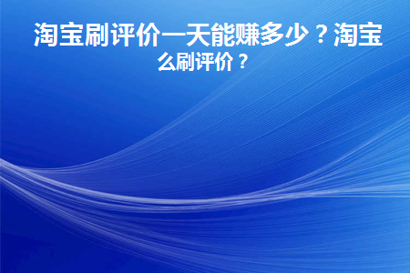 淘宝刷评价一天能赚多少(淘宝刷评价怎么写)