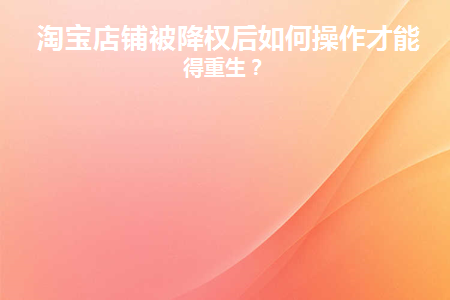 淘宝店铺被降权后如何操作才能获得重生(淘宝店铺商品被降权了怎么办)