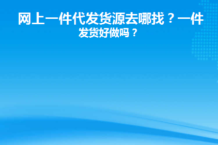 网上一件代发货源去哪找(网上一件代发货源靠谱么)