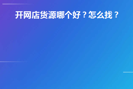 开网店货源哪个好(开网店的货源都是在哪里找的)