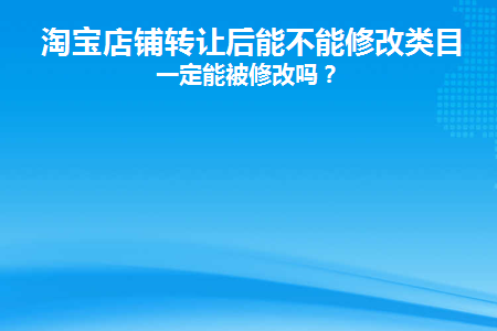 淘宝店铺转让后能不能修改类目(淘宝店铺转让后能开通企业店铺吗)