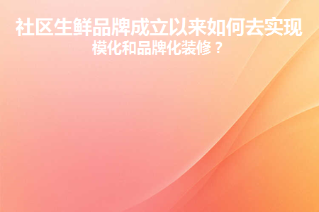 社区生鲜品牌成立以来如何去实现规模化和品牌化装修(实体生鲜店怎么做大做强)