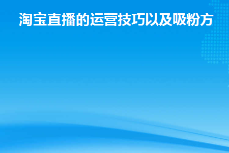 淘宝直播的运营技巧以及吸粉方法(淘宝直播运营教程)