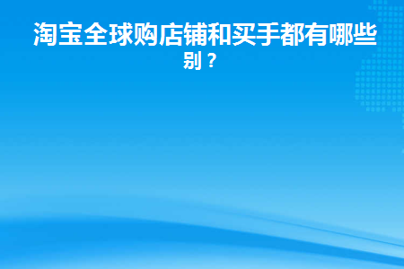 淘宝全球购店铺和买手都有哪些区别(淘宝全球购入驻入口)