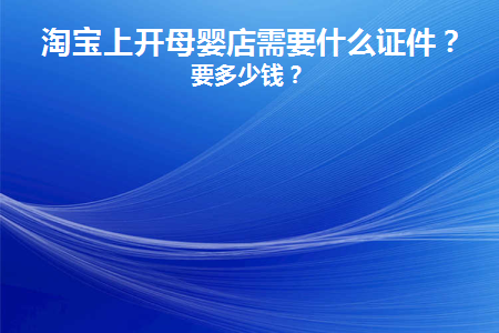 淘宝上开母婴店需要什么证件(拼多多母婴店需要什么证件)