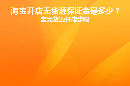 淘宝开店无货源保证金是多少(淘宝开店无货源保证金是多少)