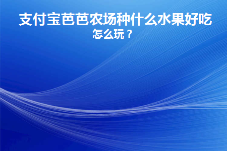 支付宝芭芭农场种什么水果好吃(支付宝芭芭农场哪个水果好吃)